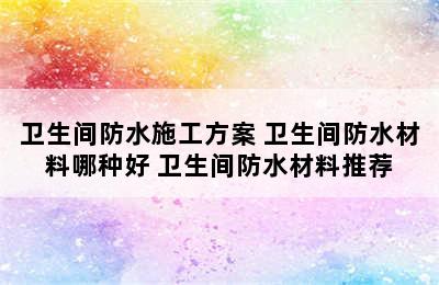 卫生间防水施工方案 卫生间防水材料哪种好 卫生间防水材料推荐